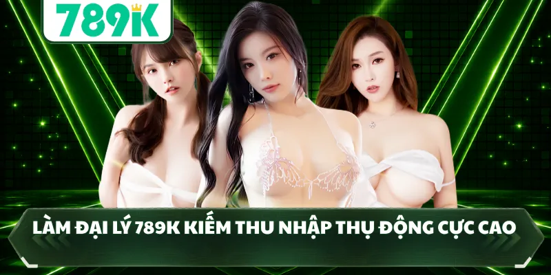 Làm đại lý 789K kiếm thu nhập thụ động cực cao